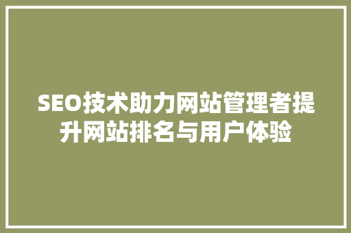 SEO技术助力网站管理者提升网站排名与用户体验