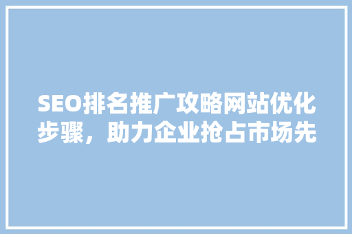 SEO排名推广攻略网站优化步骤，助力企业抢占市场先机