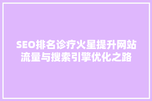 SEO排名诊疗火星提升网站流量与搜索引擎优化之路