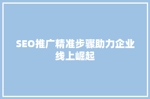 SEO推广精准步骤助力企业线上崛起