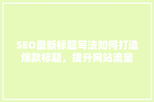 SEO最新标题写法如何打造爆款标题，提升网站流量