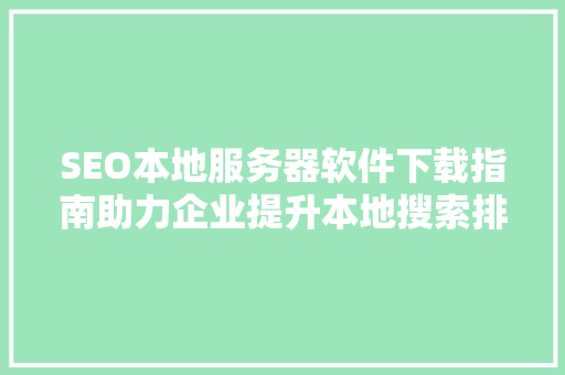 SEO本地服务器软件下载指南助力企业提升本地搜索排名