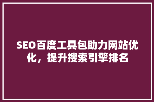 SEO百度工具包助力网站优化，提升搜索引擎排名
