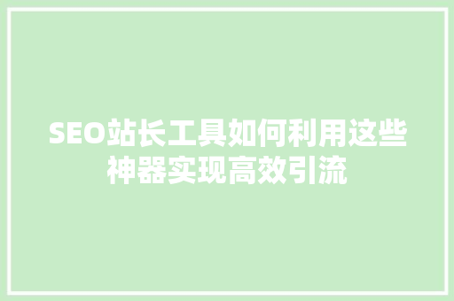 SEO站长工具如何利用这些神器实现高效引流