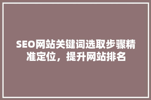 SEO网站关键词选取步骤精准定位，提升网站排名