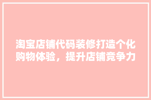 淘宝店铺代码装修打造个化购物体验，提升店铺竞争力