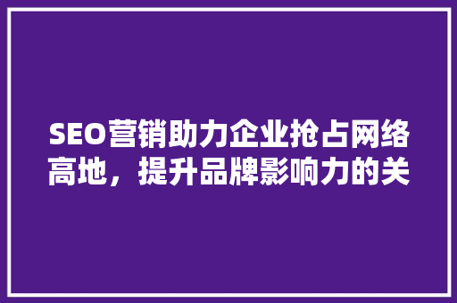 SEO营销助力企业抢占网络高地，提升品牌影响力的关键之路
