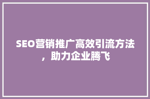 SEO营销推广高效引流方法，助力企业腾飞