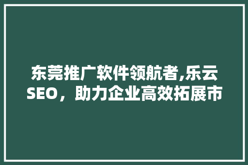 东莞推广软件领航者,乐云SEO，助力企业高效拓展市场