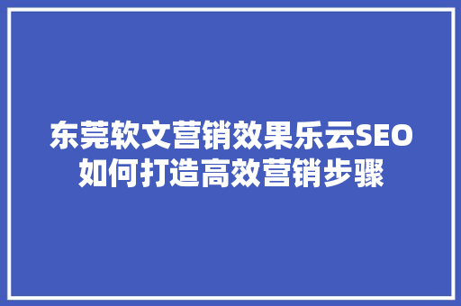 东莞软文营销效果乐云SEO如何打造高效营销步骤