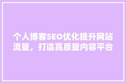 个人博客SEO优化提升网站流量，打造高质量内容平台