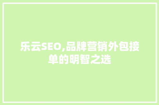 乐云SEO,品牌营销外包接单的明智之选