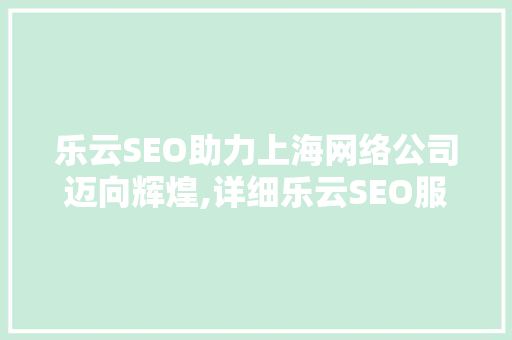 乐云SEO助力上海网络公司迈向辉煌,详细乐云SEO服务特色与优势