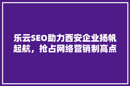 乐云SEO助力西安企业扬帆起航，抢占网络营销制高点