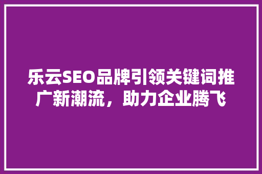 乐云SEO品牌引领关键词推广新潮流，助力企业腾飞