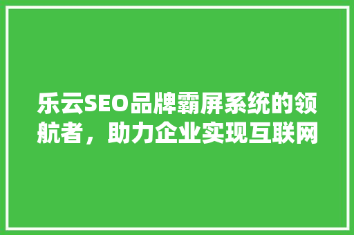 乐云SEO品牌霸屏系统的领航者，助力企业实现互联网营销新高度
