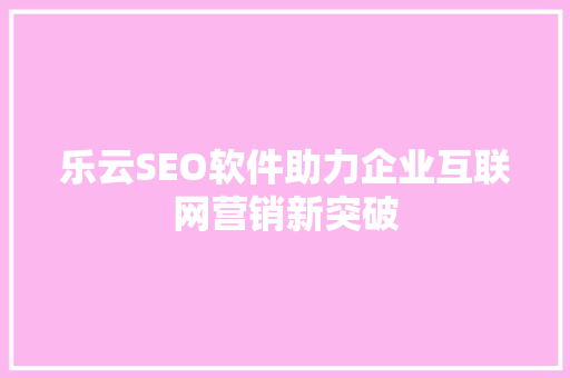 乐云SEO软件助力企业互联网营销新突破