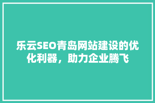乐云SEO青岛网站建设的优化利器，助力企业腾飞