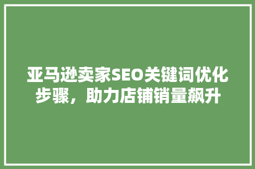 亚马逊卖家SEO关键词优化步骤，助力店铺销量飙升