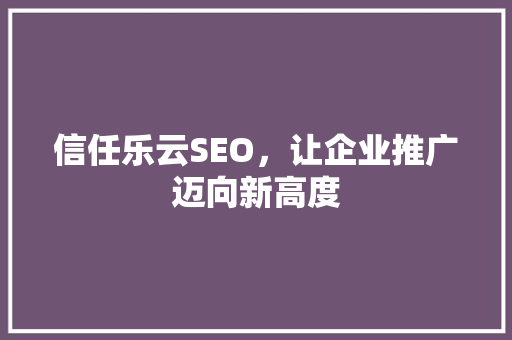 信任乐云SEO，让企业推广迈向新高度