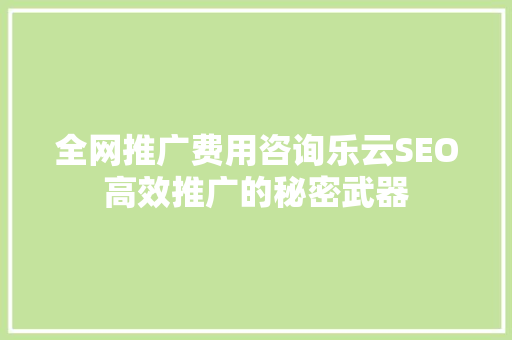 全网推广费用咨询乐云SEO高效推广的秘密武器