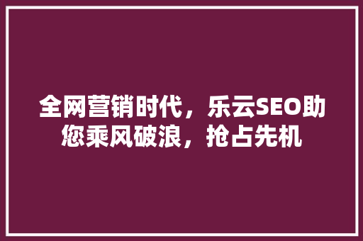 全网营销时代，乐云SEO助您乘风破浪，抢占先机