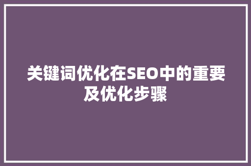 关键词优化在SEO中的重要及优化步骤