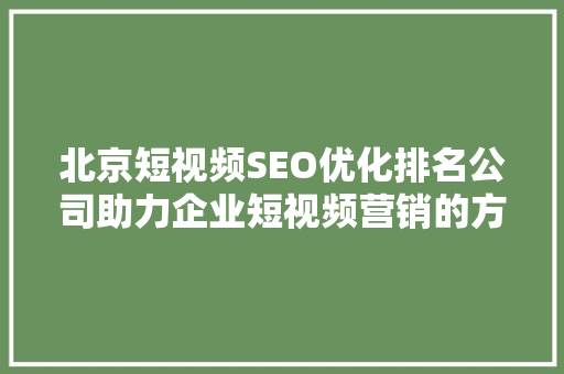 北京短视频SEO优化排名公司助力企业短视频营销的方法之路
