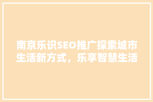 南京乐识SEO推广探索城市生活新方式，乐享智慧生活