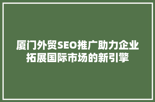 厦门外贸SEO推广助力企业拓展国际市场的新引擎