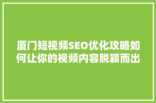 厦门短视频SEO优化攻略如何让你的视频内容脱颖而出