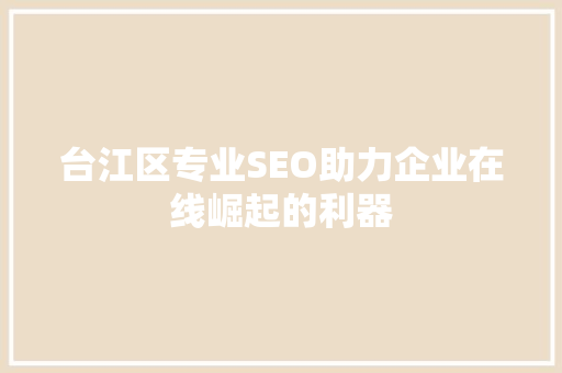 台江区专业SEO助力企业在线崛起的利器