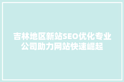 吉林地区新站SEO优化专业公司助力网站快速崛起