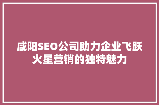咸阳SEO公司助力企业飞跃火星营销的独特魅力