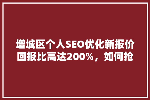 增城区个人SEO优化新报价回报比高达200%，如何抢占搜索市场先机