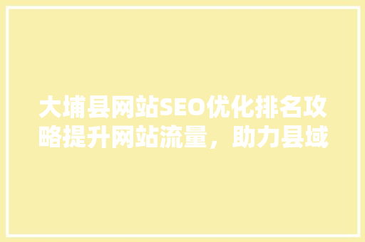 大埔县网站SEO优化排名攻略提升网站流量，助力县域经济发展