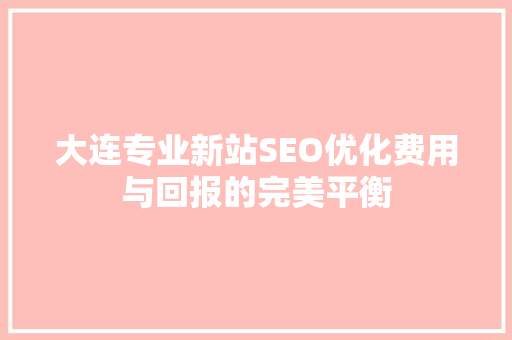 大连专业新站SEO优化费用与回报的完美平衡