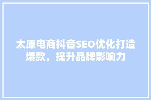 太原电商抖音SEO优化打造爆款，提升品牌影响力