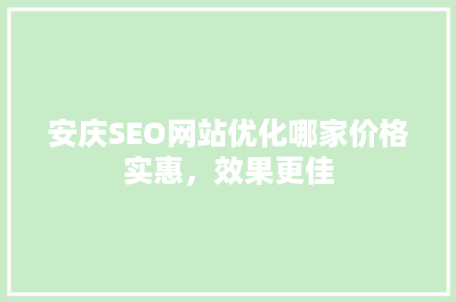 安庆SEO网站优化哪家价格实惠，效果更佳