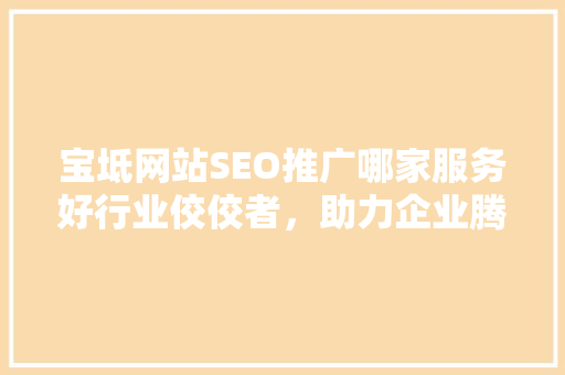 宝坻网站SEO推广哪家服务好行业佼佼者，助力企业腾飞