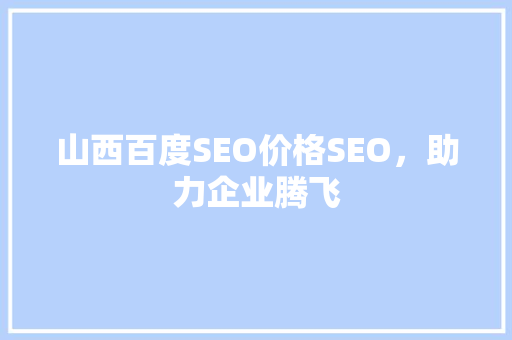 山西百度SEO价格SEO，助力企业腾飞