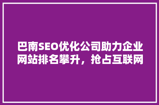 巴南SEO优化公司助力企业网站排名攀升，抢占互联网市场先机