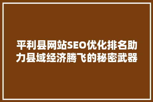 平利县网站SEO优化排名助力县域经济腾飞的秘密武器
