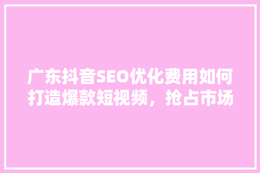 广东抖音SEO优化费用如何打造爆款短视频，抢占市场先机