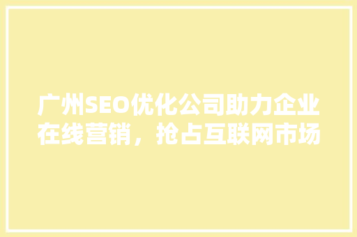 广州SEO优化公司助力企业在线营销，抢占互联网市场先机