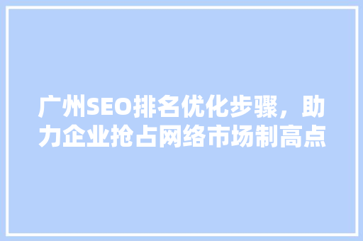 广州SEO排名优化步骤，助力企业抢占网络市场制高点