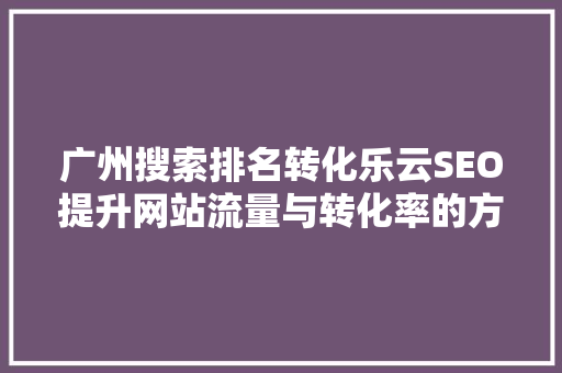 广州搜索排名转化乐云SEO提升网站流量与转化率的方法