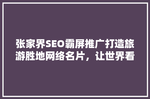 张家界SEO霸屏推广打造旅游胜地网络名片，让世界看见大美湘西