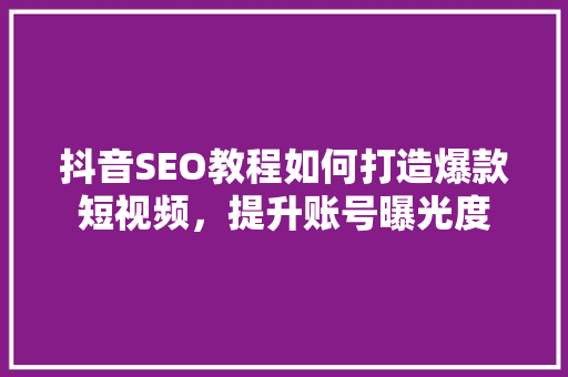 抖音SEO教程如何打造爆款短视频，提升账号曝光度