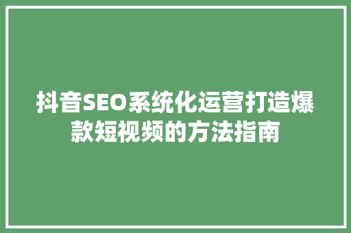 抖音SEO系统化运营打造爆款短视频的方法指南
